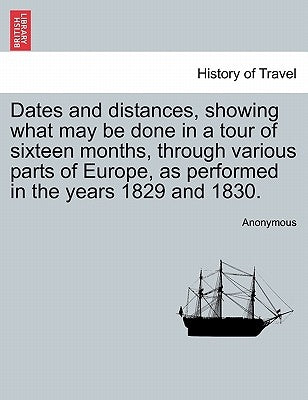 Dates and Distances, Showing What May Be Done in a Tour of Sixteen Months, Through Various Parts of Europe, as Performed in the Years 1829 and 1830. by Anonymous