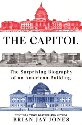 The Capitol: The Surprising Biography of an American Building by Jones, Brian Jay