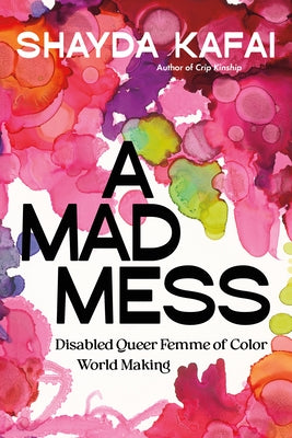 A Mad Mess: Disabled Queer Femme of Color World Making by Kafai, Shayda