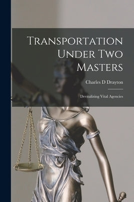 Transportation Under Two Masters; Devitalizing Vital Agencies by Drayton, Charles D.
