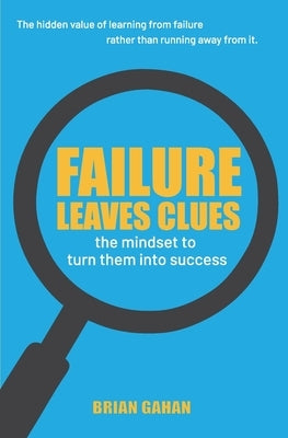 Failure Leaves Clues: The Mindset to Turn Them Into Success by Gahan, Brian
