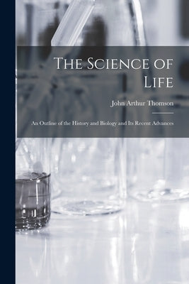 The Science of Life: An Outline of the History and Biology and Its Recent Advances by Thomson, John Arthur