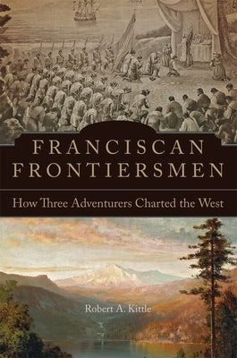 Franciscan Frontiersmen: How Three Adventurers Charted the West by Kittle, Robert A.