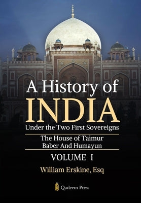 A History of India Under the Two First Sovereigns - Vol 1: The House of Taimur: Baber And Humayun by William Erskine, Esq