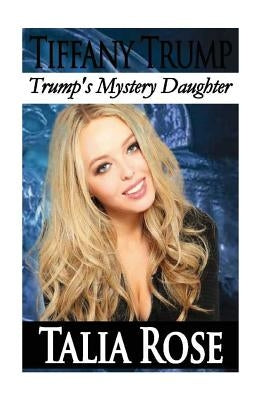 Tiffany Trump: Trump's Mystery Daughter by Rose, Talia