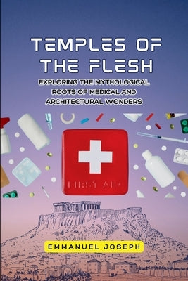 Temples of the Flesh, Exploring the Mythological Roots of Medical and Architectural Wonders by Joseph, Emmanuel