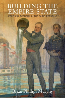 Building the Empire State: Political Economy in the Early Republic by Murphy, Brian Phillips
