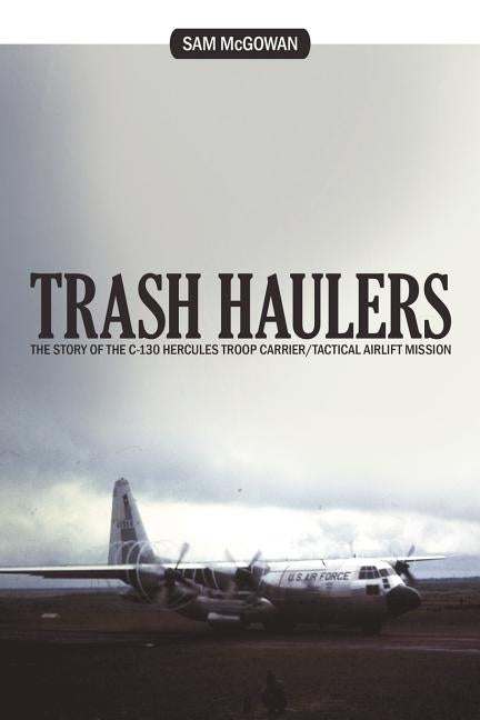 Trash Haulers: The Story of the C-130 Hercules Troop Carrier/Tactical Airlift Mission by McGowan, Sam