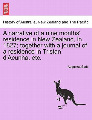 A Narrative of a Nine Months' Residence in New Zealand, in 1827; Together with a Journal of a Residence in Tristan D'Acunha, Etc. by Earle, Augustus