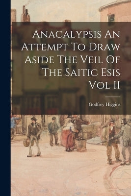 Anacalypsis An Attempt To Draw Aside The Veil Of The Saitic Esis Vol II by Higgins, Godfrey