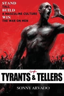 Of Tyrants & Tellers: Stand Tall. Build a Masculine Culture. Win the War on Men. by Arvado, Sonny