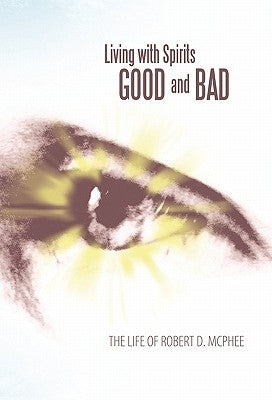 Living with Spirits Good and Bad: The Life of Robert D. McPhee by McPhee, Robert D.