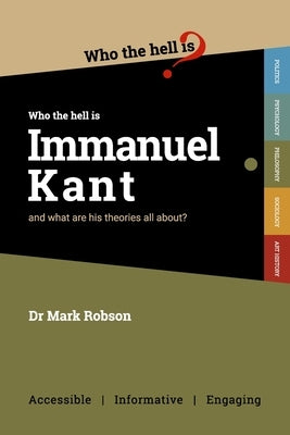 Who the Hell is Immanuel Kant?: And what are his theories all about? by Robson, Mark