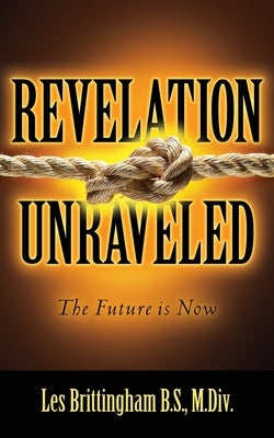 Revelation Unraveled: The Future is Now by Brittingham B. S. M. DIV, Les
