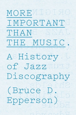 More Important Than the Music: A History of Jazz Discography by Epperson, Bruce D.