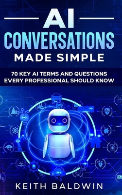 AI Conversations Made Simple: 70 Key AI Terms and Questions Every Professional Should Know by Baldwin, Keith