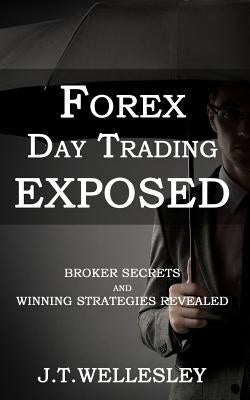 Forex Day Trading Exposed: Broker Secrets and Winning Strategies Revealed by Wellesley, J. T.