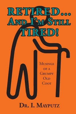 Retired... And I'm Still Tired!: Musings of a Grumpy Old Coot by Mayputz, I.