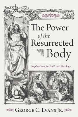 The Power of the Resurrected Body: Implications for Faith and Theology by Evans, George C.