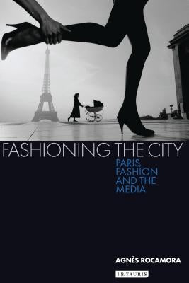 Fashioning the City: Paris, Fashion and the Media by Rocamora, Agnès