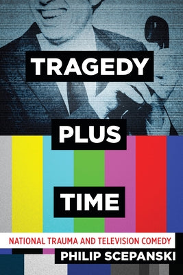 Tragedy Plus Time: National Trauma and Television Comedy by Scepanski, Philip