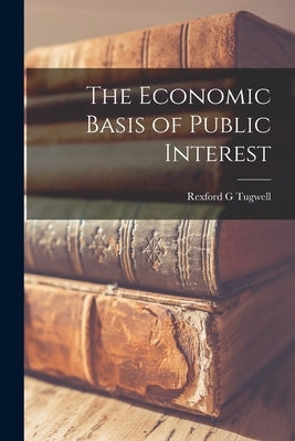 The Economic Basis of Public Interest by Tugwell, Rexford G.