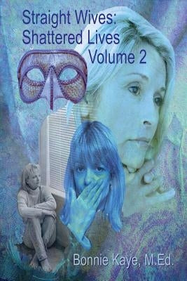 Straight Wives, Shattered Lives Volume 2: True Stories of Women Married to Gay & Bisexual Men by Kaye, Bonnie