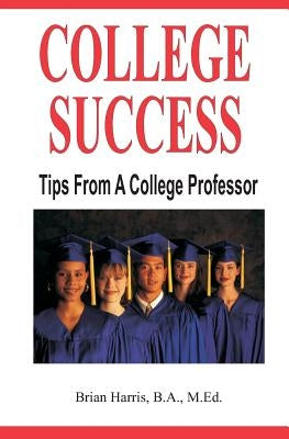 College Success: Tips From A College Professor by Harris, Brian