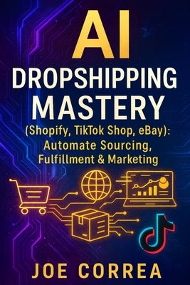 AI Dropshipping Mastery (Shopify, TikTok Shop, eBay): Automate Sourcing, Fulfillment & Marketing by Correa, Joe
