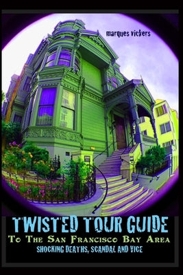 Twisted Tour Guide to the San Francisco Bay Area: Shocking Deaths, Scandals and Vice by Vickers, Marques