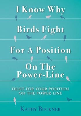 I Know Why Birds Fight For A Position On The Power-Line: Fight For Your Position On The Power-Line by Buckner, Kathy