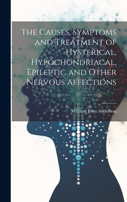 The Causes, Symptoms and Treatment of Hysterical, Hypochondriacal, Epileptic and Other Nervous Affections by Anderson, William John