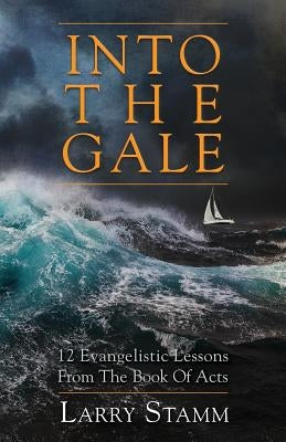 Into The Gale: 12 Evangelistic Lessons From The Book Of Acts by Stamm, Larry