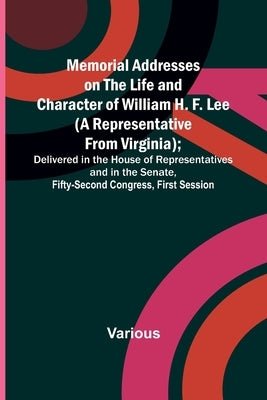 Memorial Addresses on the Life and Character of William H. F. Lee (A Representative from Virginia); Delivered in the House of Representatives and in t by Various