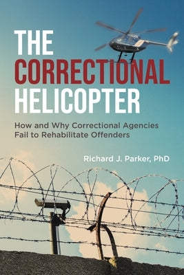 The Correctional Helicopter: How and Why Correctional Agencies Fail to Rehabilitate Offenders by Parker, Richard J.