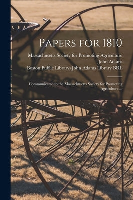 Papers for 1810: Communicated to the Massachusetts Society for Promoting Agriculture ... by Massachusetts Society for Promoting a