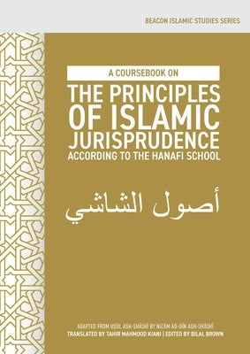A Coursebook on the Principles of Islamic Jurisprudence According to the Hanafi School (Usūl ash-Shāshī) by Kiani, Tahir Mahmood