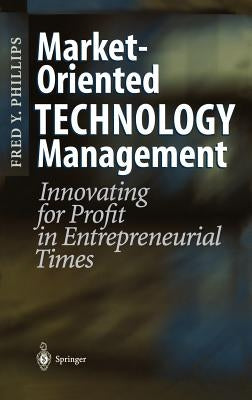 Market-Oriented Technology Management: Innovating for Profit in Entrepreneurial Times by Phillips, Fred Y.