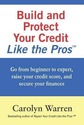 Build and Protect Your Credit Like the Pros: Go from beginner to expert, raise your credit score, and secure your finances by Warren, Carolyn