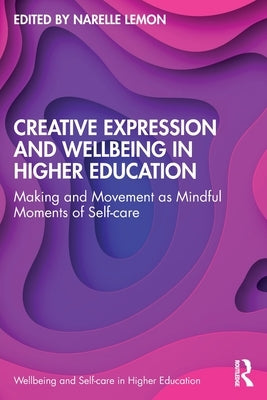 Creative Expression and Wellbeing in Higher Education: Making and Movement as Mindful Moments of Self-Care by Lemon, Narelle
