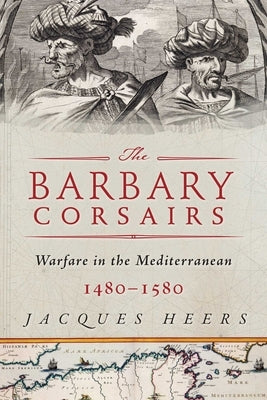 The Barbary Corsairs: Pirates, Plunder, and Warfare in the Mediterranean, 1480-1580 by Heers, Jacques