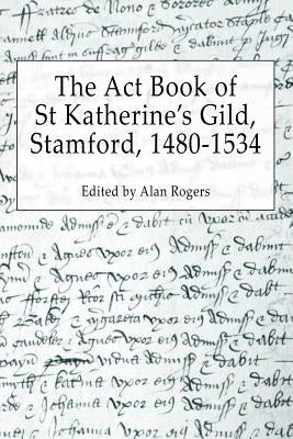 The ACT Book of St Katherine's Guild, Stamford, 1480-1534 by Rogers, Alan