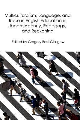 Multiculturalism, Language, and Race in English Education in Japan: Agency, Pedagogy, and Reckoning by Glasgow, Gregory Paul