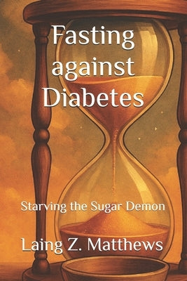 Fasting against Diabetes: Starving the Sugar Demon by Matthews, Laing Z.