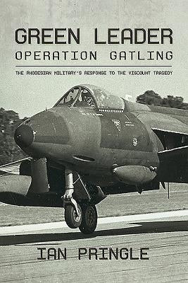 Green Leader: Operation Gatling, the Rhodesian Military's Response to the Viscount Tragedy by Pringle, Ian