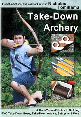 Take-Down Archery: A Do-It-Yourself Guide to Building PVC Take-Down Bows, Take-Down Arrows, Strings and More by Tomihama, Nicholas