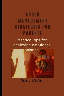 Anger management strategies for parents: Practical tips for achieving emotional balance by L. Parker, Sue
