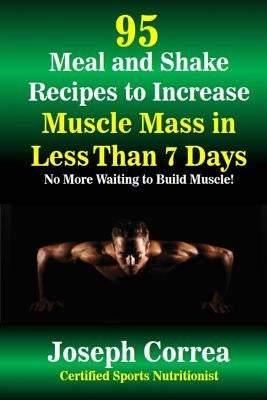 95 Meal and Shake Recipes to Increase Muscle Mass in Less Than 7 Days: No More Waiting to Build Muscle! by Correa (Certified Sports Nutritionist)
