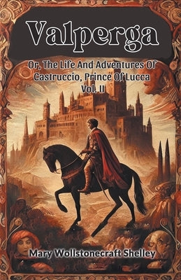 Valperga Or, The Life And Adventures Of Castruccio, Prince Of Lucca Vol. II by Shelley, Mary Wollstonecraft