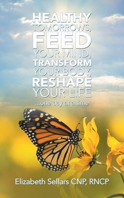 Healthy Tomorrows, Feed Your Mind, Transform Your Body, Reshape Your Life: ...One Day at a Time by Sellars Cnp Rncp, Elizabeth